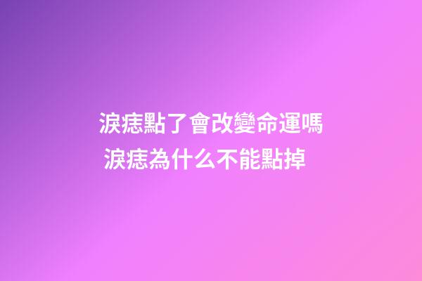 淚痣點了會改變命運嗎 淚痣為什么不能點掉